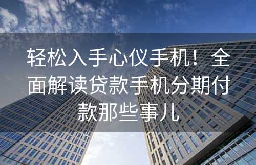 轻松入手心仪手机！全面解读贷款手机分期付款那些事儿