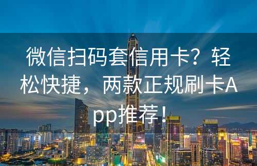 微信扫码套信用卡？轻松快捷，两款正规刷卡App推荐！