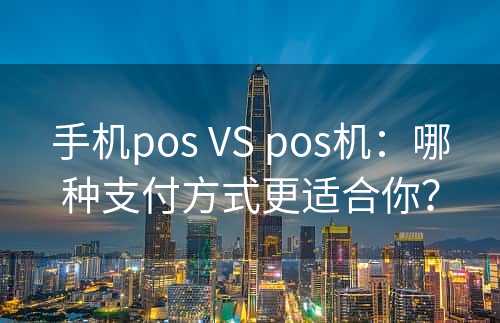 手机pos VS pos机：哪种支付方式更适合你？