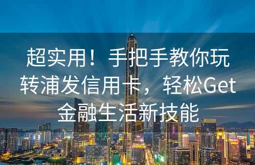 超实用！手把手教你玩转浦发信用卡，轻松Get金融生活新技能