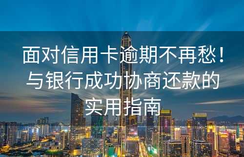 面对信用卡逾期不再愁！与银行成功协商还款的实用指南