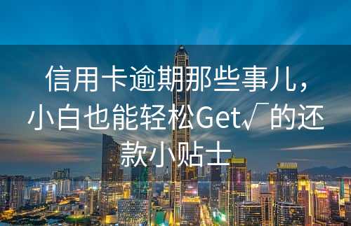 信用卡逾期那些事儿，小白也能轻松Get√的还款小贴士