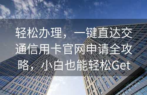 轻松办理，一键直达交通信用卡官网申请全攻略，小白也能轻松Get