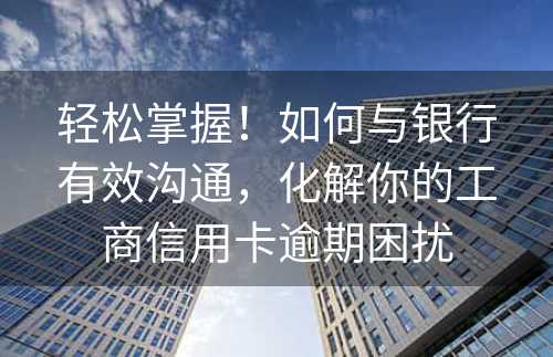 轻松掌握！如何与银行有效沟通，化解你的工商信用卡逾期困扰