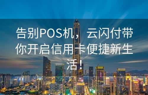 告别POS机，云闪付带你开启信用卡便捷新生活！