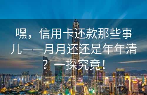 嘿，信用卡还款那些事儿——月月还还是年年清？一探究竟！