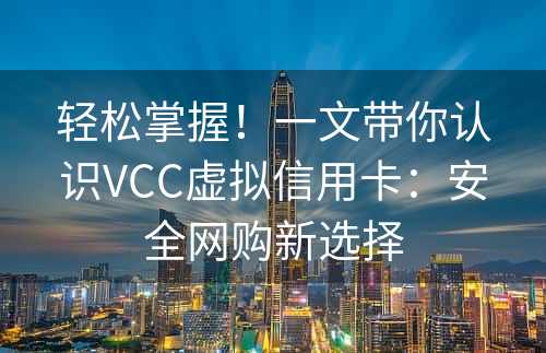 轻松掌握！一文带你认识VCC虚拟信用卡：安全网购新选择