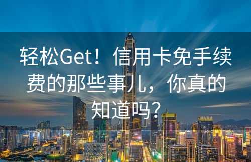 轻松Get！信用卡免手续费的那些事儿，你真的知道吗？