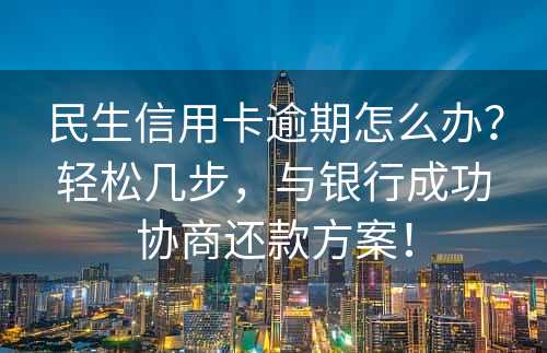 民生信用卡逾期怎么办？轻松几步，与银行成功协商还款方案！