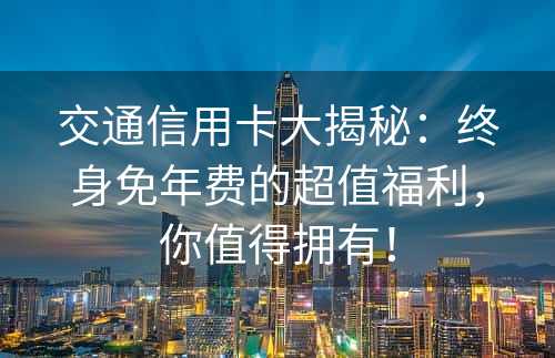 交通信用卡大揭秘：终身免年费的超值福利，你值得拥有！