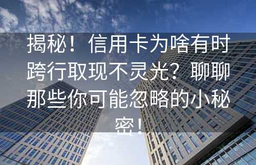 揭秘！信用卡为啥有时跨行取现不灵光？聊聊那些你可能忽略的小秘密！