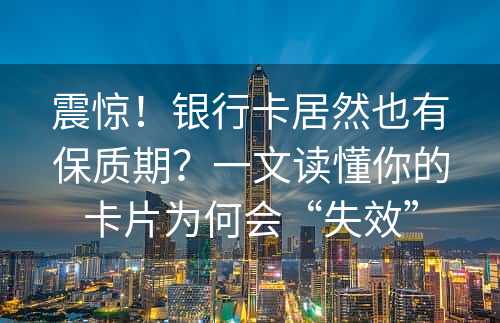 震惊！银行卡居然也有保质期？一文读懂你的卡片为何会“失效”