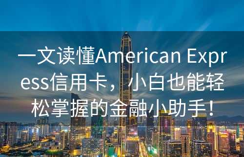 一文读懂American Express信用卡，小白也能轻松掌握的金融小助手！