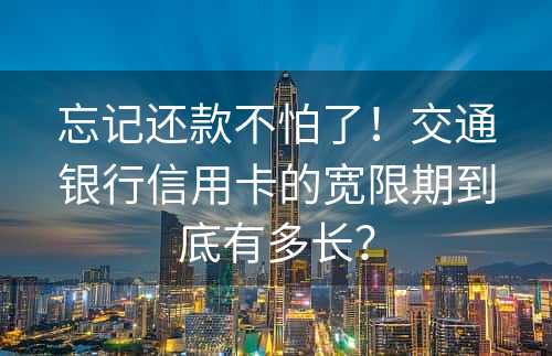 忘记还款不怕了！交通银行信用卡的宽限期到底有多长？