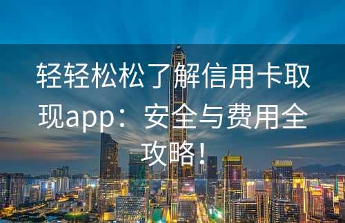 轻轻松松了解信用卡取现app：安全与费用全攻略！