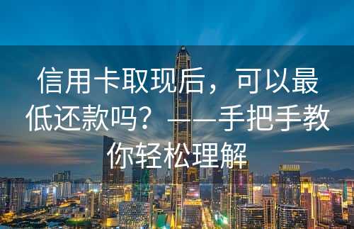 信用卡取现后，可以最低还款吗？——手把手教你轻松理解