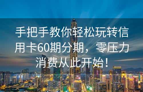 手把手教你轻松玩转信用卡60期分期，零压力消费从此开始！