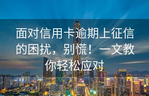 面对信用卡逾期上征信的困扰，别慌！一文教你轻松应对