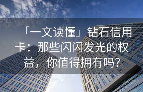 「一文读懂」钻石信用卡：那些闪闪发光的权益，你值得拥有吗？