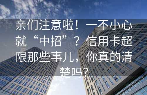 亲们注意啦！一不小心就“中招”？信用卡超限那些事儿，你真的清楚吗？