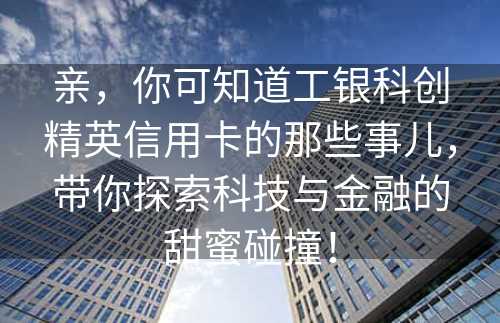 亲，你可知道工银科创精英信用卡的那些事儿，带你探索科技与金融的甜蜜碰撞！