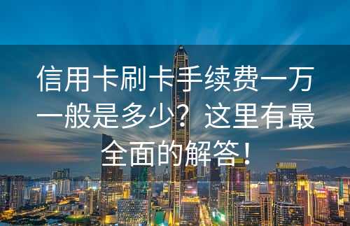 信用卡刷卡手续费一万一般是多少？这里有最全面的解答！