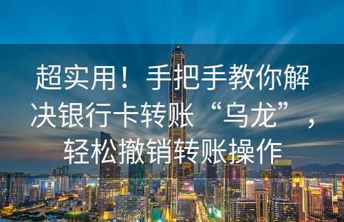 超实用！手把手教你解决银行卡转账“乌龙”，轻松撤销转账操作