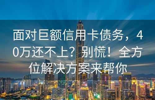 面对巨额信用卡债务，40万还不上？别慌！全方位解决方案来帮你