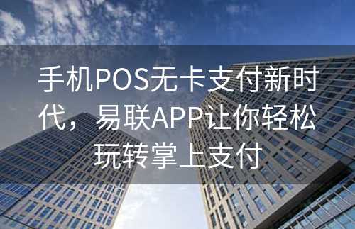 手机POS无卡支付新时代，易联APP让你轻松玩转掌上支付