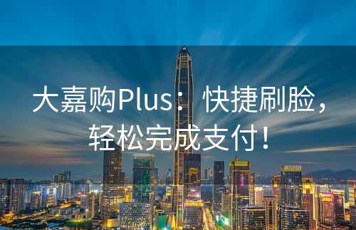 大嘉购Plus：快捷刷脸，轻松完成支付！