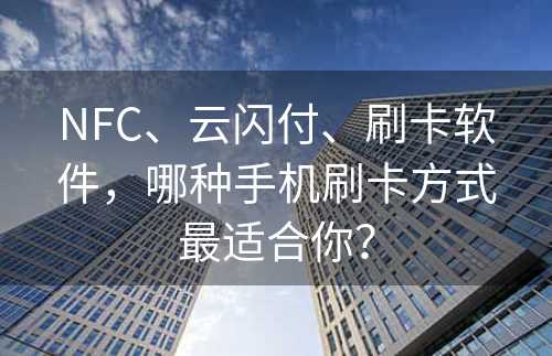 NFC、云闪付、刷卡软件，哪种手机刷卡方式最适合你？