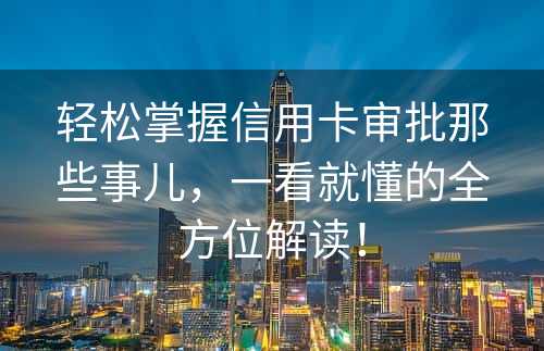 轻松掌握信用卡审批那些事儿，一看就懂的全方位解读！