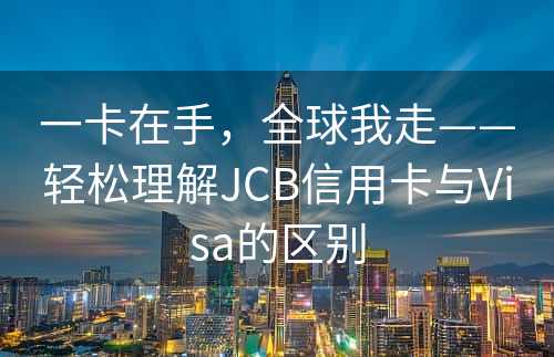 一卡在手，全球我走——轻松理解JCB信用卡与Visa的区别