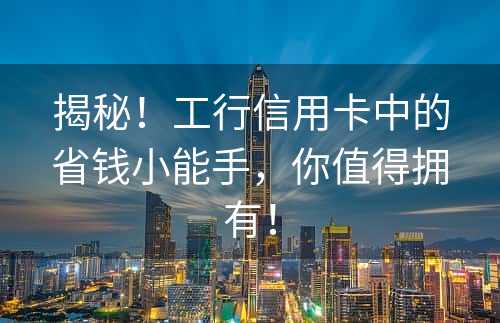 揭秘！工行信用卡中的省钱小能手，你值得拥有！