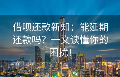 借呗还款新知：能延期还款吗？一文读懂你的困扰！