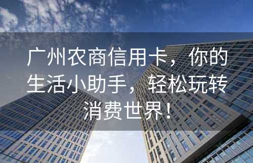 广州农商信用卡，你的生活小助手，轻松玩转消费世界！