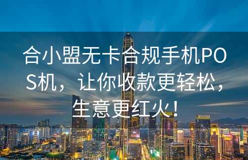 合小盟无卡合规手机POS机，让你收款更轻松，生意更红火！