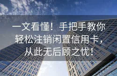 一文看懂！手把手教你轻松注销闲置信用卡，从此无后顾之忧！