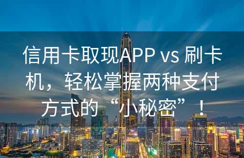 信用卡取现APP vs 刷卡机，轻松掌握两种支付方式的“小秘密”！