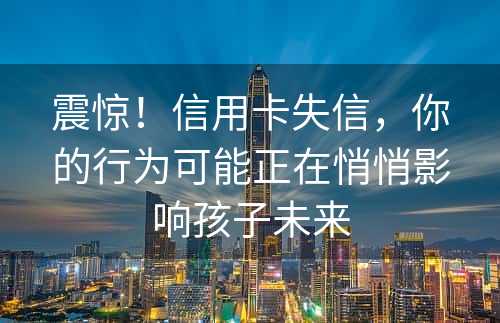 震惊！信用卡失信，你的行为可能正在悄悄影响孩子未来