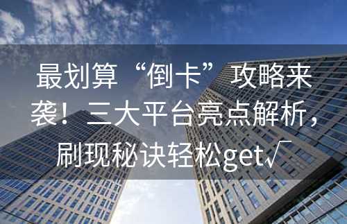 最划算“倒卡”攻略来袭！三大平台亮点解析，刷现秘诀轻松get√