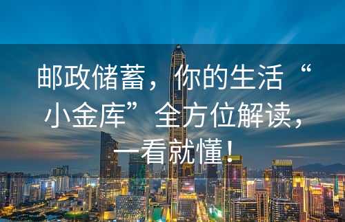 邮政储蓄，你的生活“小金库”全方位解读，一看就懂！