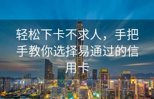 轻松下卡不求人，手把手教你选择易通过的信用卡