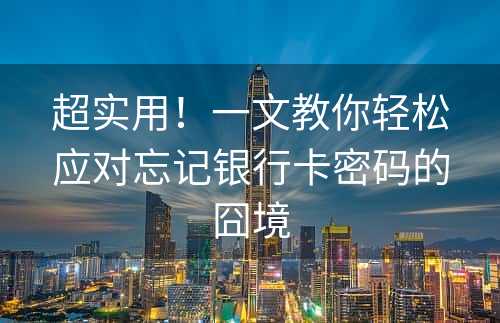 超实用！一文教你轻松应对忘记银行卡密码的囧境