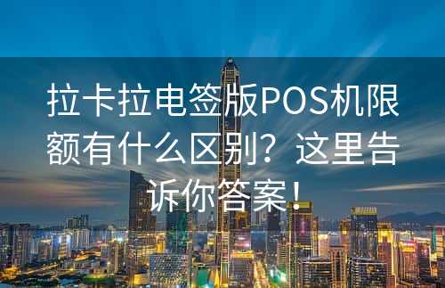 拉卡拉电签版POS机限额有什么区别？这里告诉你答案！
