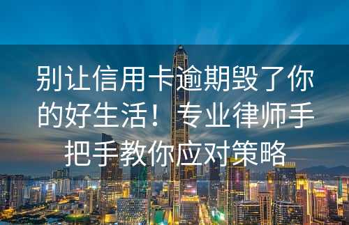 别让信用卡逾期毁了你的好生活！专业律师手把手教你应对策略