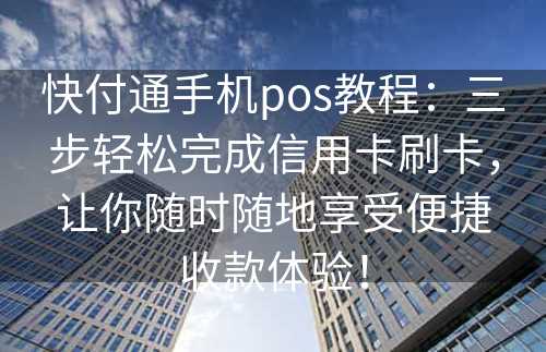 快付通手机pos教程：三步轻松完成信用卡刷卡，让你随时随地享受便捷收款体验！