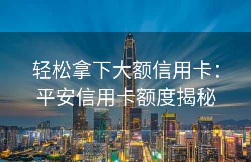 轻松拿下大额信用卡：平安信用卡额度揭秘