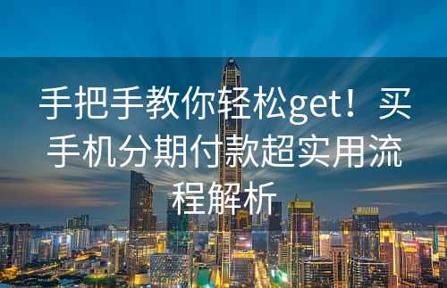 手把手教你轻松get！买手机分期付款超实用流程解析