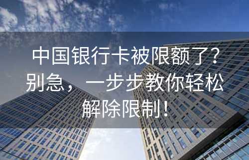 中国银行卡被限额了？别急，一步步教你轻松解除限制！